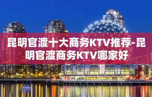 昆明官渡十大商务KTV推荐-昆明官渡商务KTV哪家好