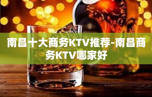 南昌十大商务KTV推荐-南昌商务KTV哪家好