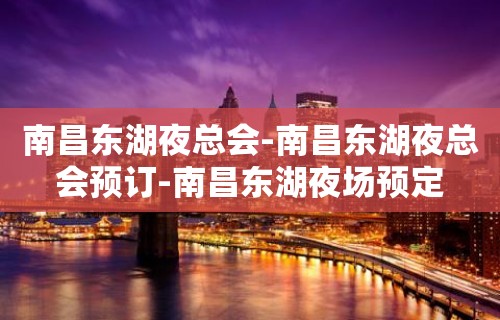 南昌东湖夜总会-南昌东湖夜总会预订-南昌东湖夜场预定