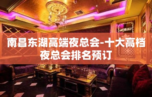 南昌东湖高端夜总会-十大高档夜总会排名预订