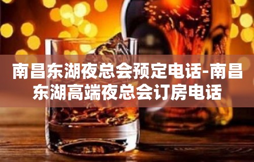 南昌东湖夜总会预定电话-南昌东湖高端夜总会订房电话