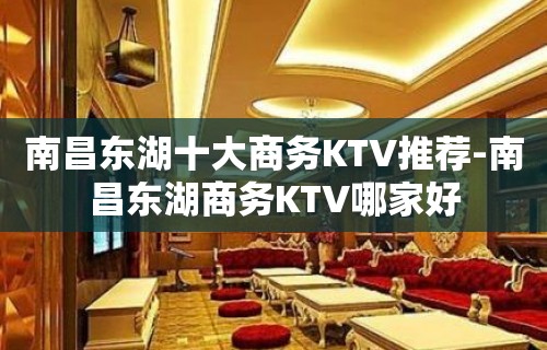 南昌东湖十大商务KTV推荐-南昌东湖商务KTV哪家好