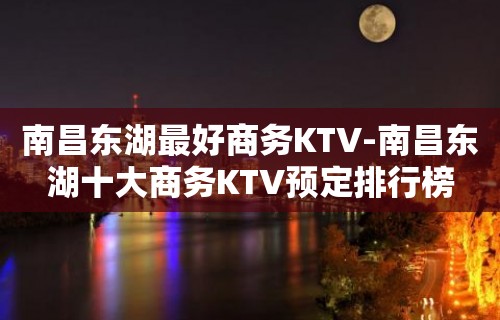 南昌东湖最好商务KTV-南昌东湖十大商务KTV预定排行榜