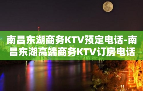 南昌东湖商务KTV预定电话-南昌东湖高端商务KTV订房电话