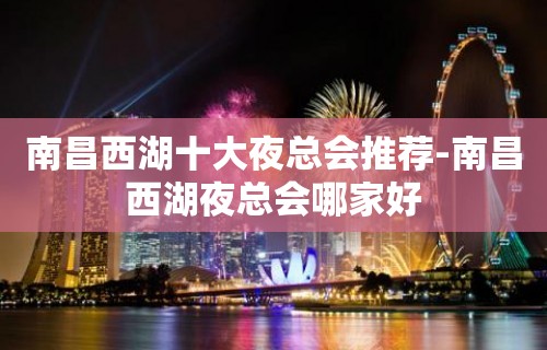 南昌西湖十大夜总会推荐-南昌西湖夜总会哪家好