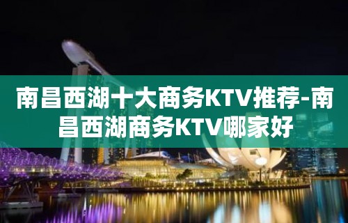 南昌西湖十大商务KTV推荐-南昌西湖商务KTV哪家好