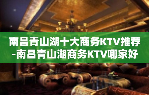 南昌青山湖十大商务KTV推荐-南昌青山湖商务KTV哪家好