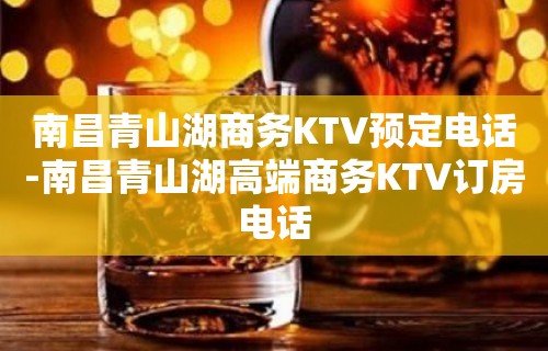 南昌青山湖商务KTV预定电话-南昌青山湖高端商务KTV订房电话