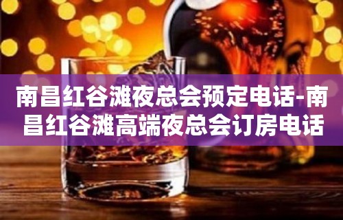 南昌红谷滩夜总会预定电话-南昌红谷滩高端夜总会订房电话