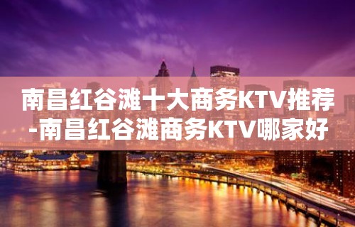 南昌红谷滩十大商务KTV推荐-南昌红谷滩商务KTV哪家好