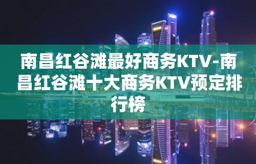 南昌红谷滩最好商务KTV-南昌红谷滩十大商务KTV预定排行榜