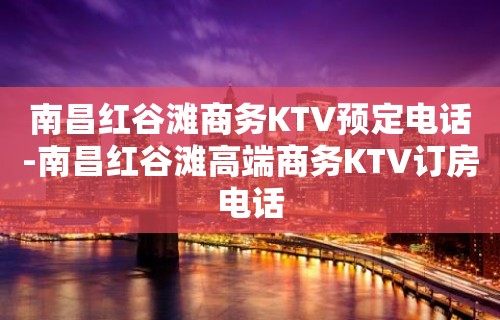 南昌红谷滩商务KTV预定电话-南昌红谷滩高端商务KTV订房电话