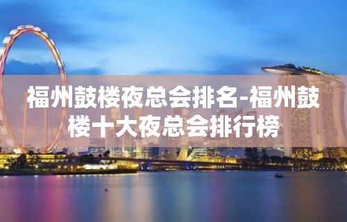 福州鼓楼夜总会排名-福州鼓楼十大夜总会排行榜