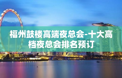 福州鼓楼高端夜总会-十大高档夜总会排名预订