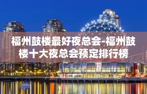 福州鼓楼最好夜总会-福州鼓楼十大夜总会预定排行榜