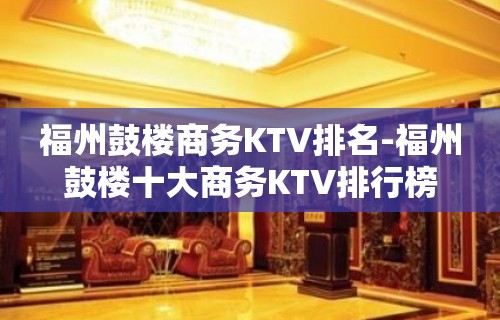 福州鼓楼商务KTV排名-福州鼓楼十大商务KTV排行榜