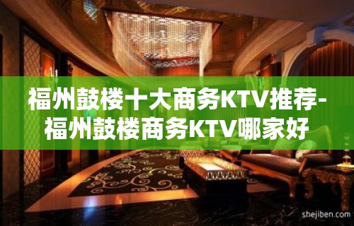 福州鼓楼十大商务KTV推荐-福州鼓楼商务KTV哪家好