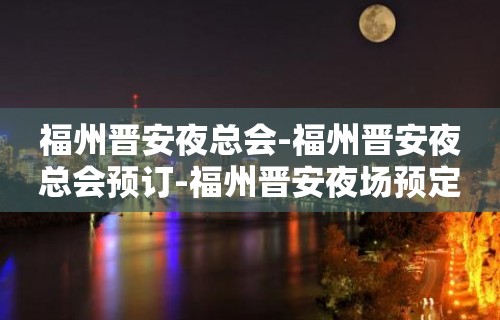 福州晋安夜总会-福州晋安夜总会预订-福州晋安夜场预定