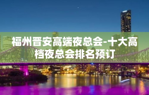 福州晋安高端夜总会-十大高档夜总会排名预订