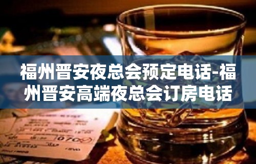 福州晋安夜总会预定电话-福州晋安高端夜总会订房电话