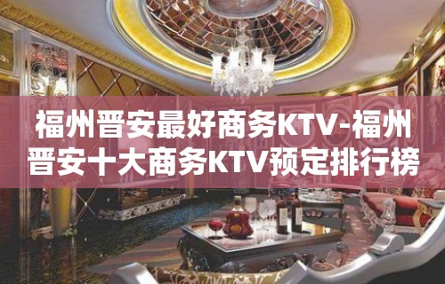 福州晋安最好商务KTV-福州晋安十大商务KTV预定排行榜