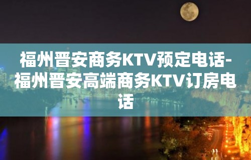 福州晋安商务KTV预定电话-福州晋安高端商务KTV订房电话