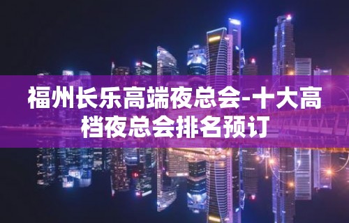 福州长乐高端夜总会-十大高档夜总会排名预订