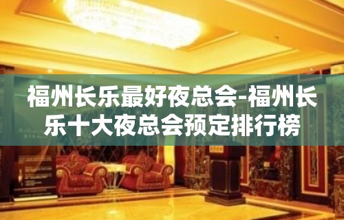 福州长乐最好夜总会-福州长乐十大夜总会预定排行榜