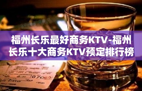 福州长乐最好商务KTV-福州长乐十大商务KTV预定排行榜