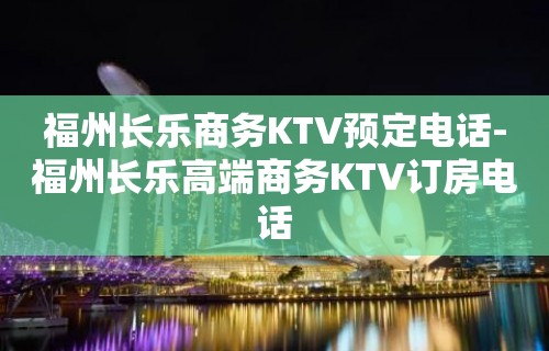 福州长乐商务KTV预定电话-福州长乐高端商务KTV订房电话