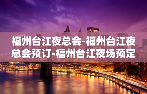 福州台江夜总会-福州台江夜总会预订-福州台江夜场预定