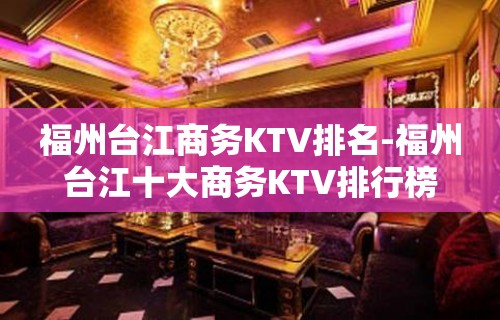 福州台江商务KTV排名-福州台江十大商务KTV排行榜