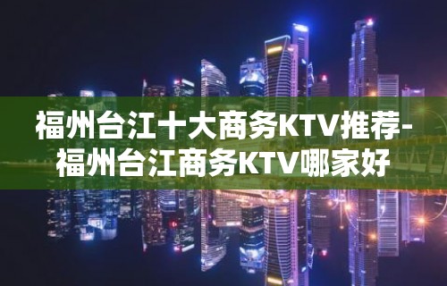 福州台江十大商务KTV推荐-福州台江商务KTV哪家好