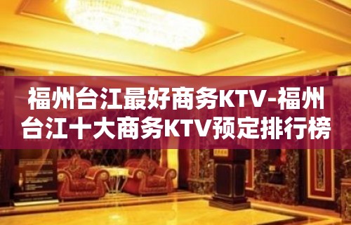 福州台江最好商务KTV-福州台江十大商务KTV预定排行榜