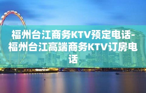 福州台江商务KTV预定电话-福州台江高端商务KTV订房电话