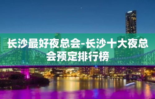 长沙最好夜总会-长沙十大夜总会预定排行榜