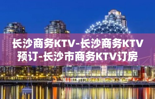 长沙商务KTV-长沙商务KTV预订-长沙市商务KTV订房