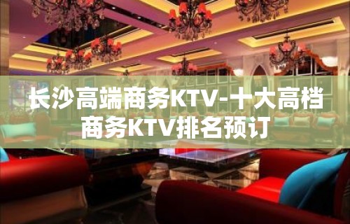 长沙高端商务KTV-十大高档商务KTV排名预订