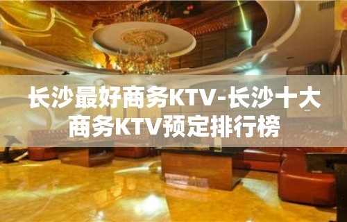 长沙最好商务KTV-长沙十大商务KTV预定排行榜