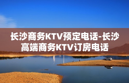 长沙商务KTV预定电话-长沙高端商务KTV订房电话