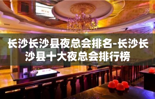 长沙长沙县夜总会排名-长沙长沙县十大夜总会排行榜