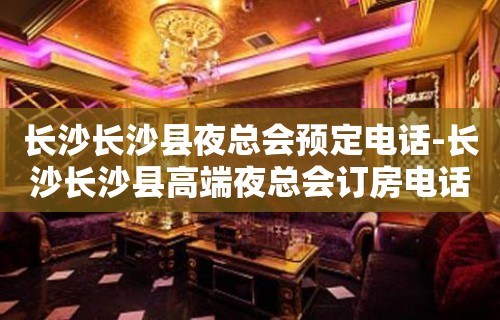 长沙长沙县夜总会预定电话-长沙长沙县高端夜总会订房电话