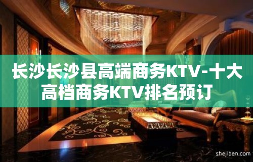 长沙长沙县高端商务KTV-十大高档商务KTV排名预订