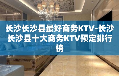 长沙长沙县最好商务KTV-长沙长沙县十大商务KTV预定排行榜