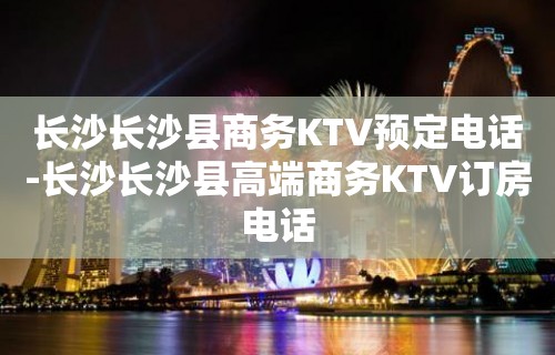 长沙长沙县商务KTV预定电话-长沙长沙县高端商务KTV订房电话