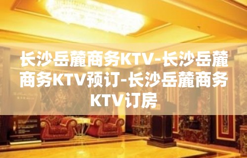 长沙岳麓商务KTV-长沙岳麓商务KTV预订-长沙岳麓商务KTV订房