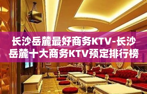 长沙岳麓最好商务KTV-长沙岳麓十大商务KTV预定排行榜