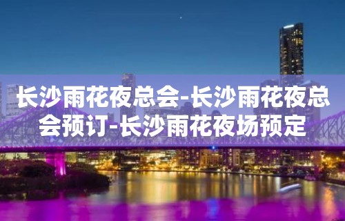 长沙雨花夜总会-长沙雨花夜总会预订-长沙雨花夜场预定