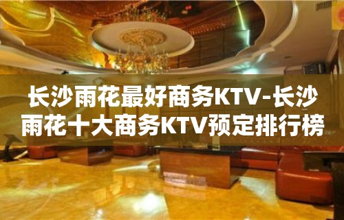 长沙雨花最好商务KTV-长沙雨花十大商务KTV预定排行榜