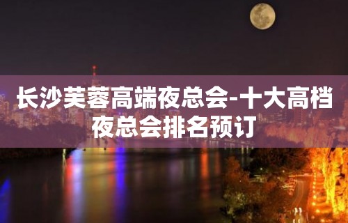 长沙芙蓉高端夜总会-十大高档夜总会排名预订